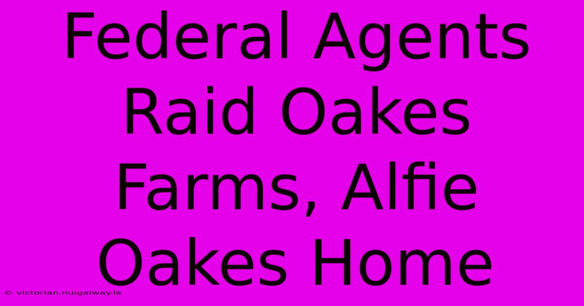 Federal Agents Raid Oakes Farms, Alfie Oakes Home