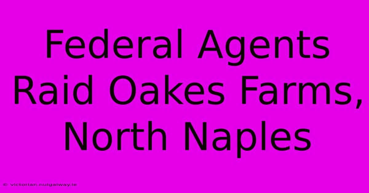 Federal Agents Raid Oakes Farms, North Naples