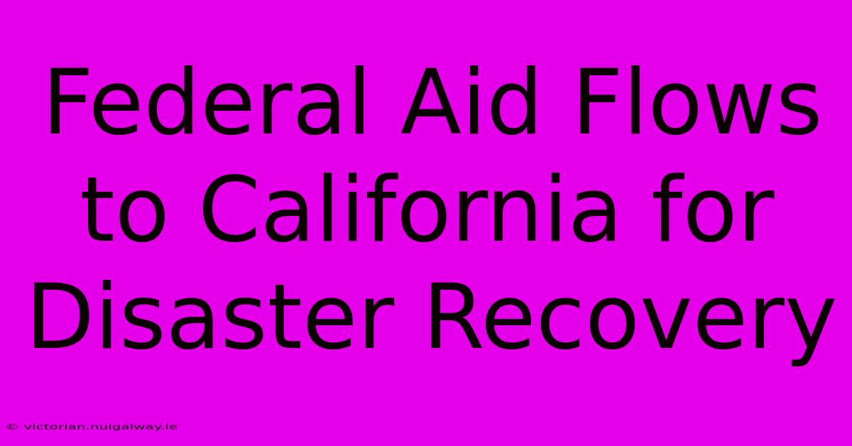 Federal Aid Flows To California For Disaster Recovery