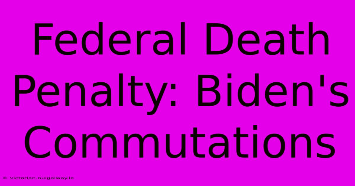 Federal Death Penalty: Biden's Commutations