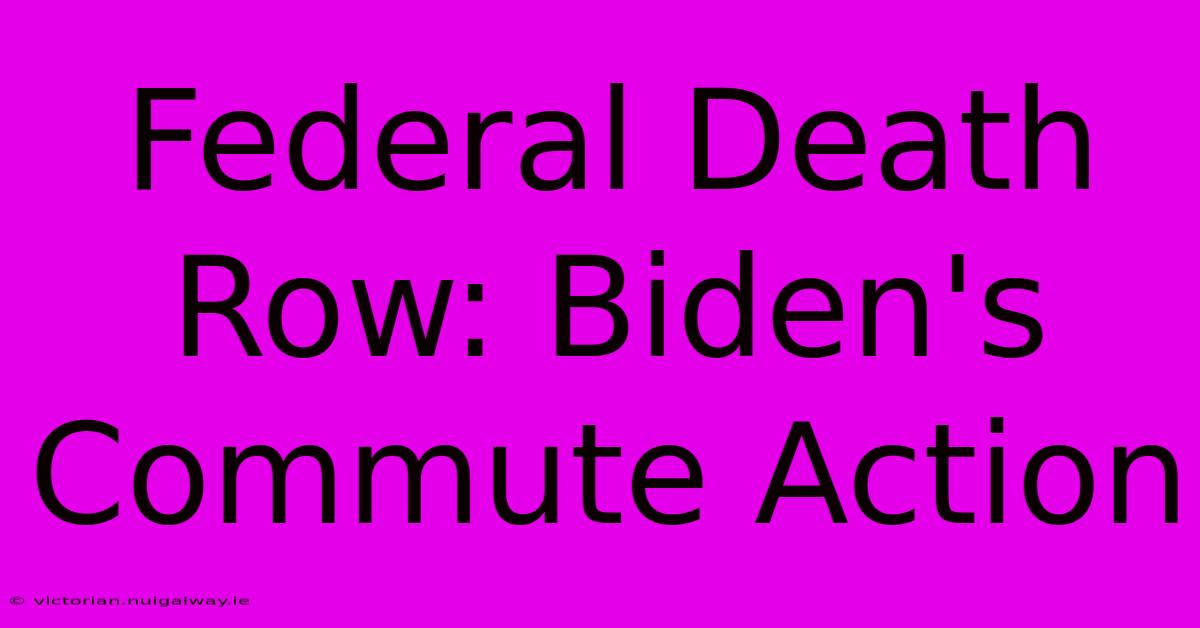 Federal Death Row: Biden's Commute Action