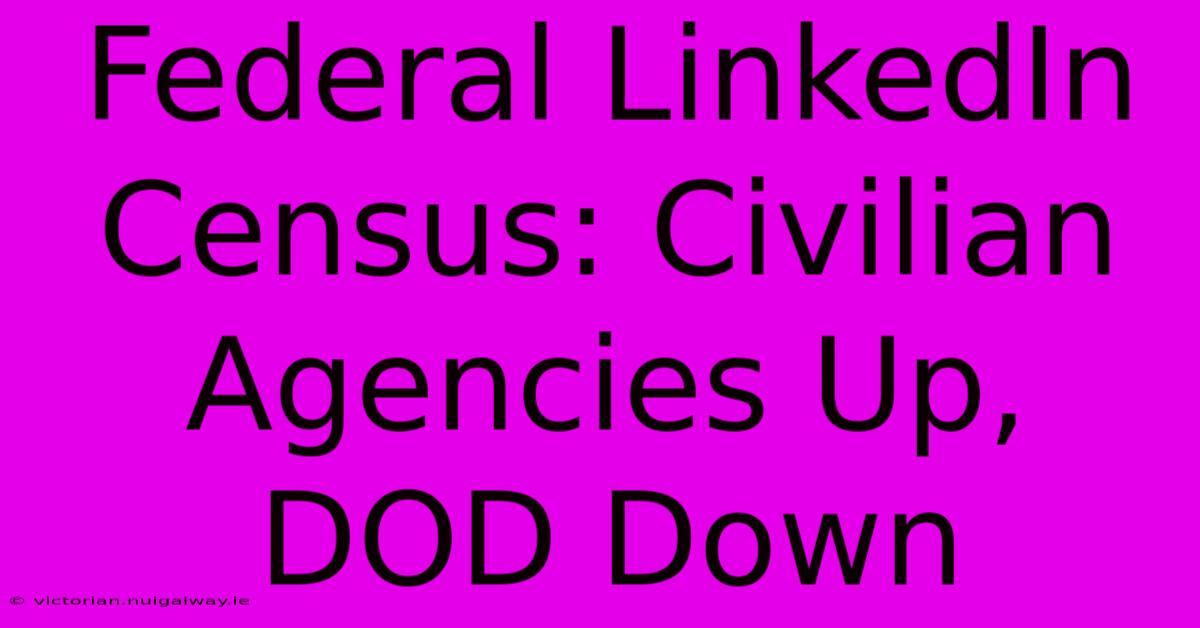 Federal LinkedIn Census: Civilian Agencies Up, DOD Down