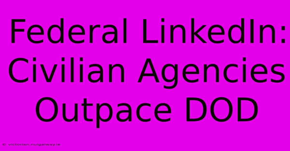 Federal LinkedIn: Civilian Agencies Outpace DOD