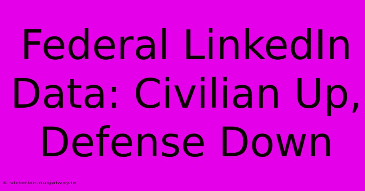 Federal LinkedIn Data: Civilian Up, Defense Down