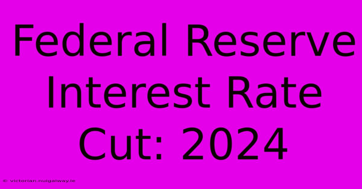 Federal Reserve Interest Rate Cut: 2024