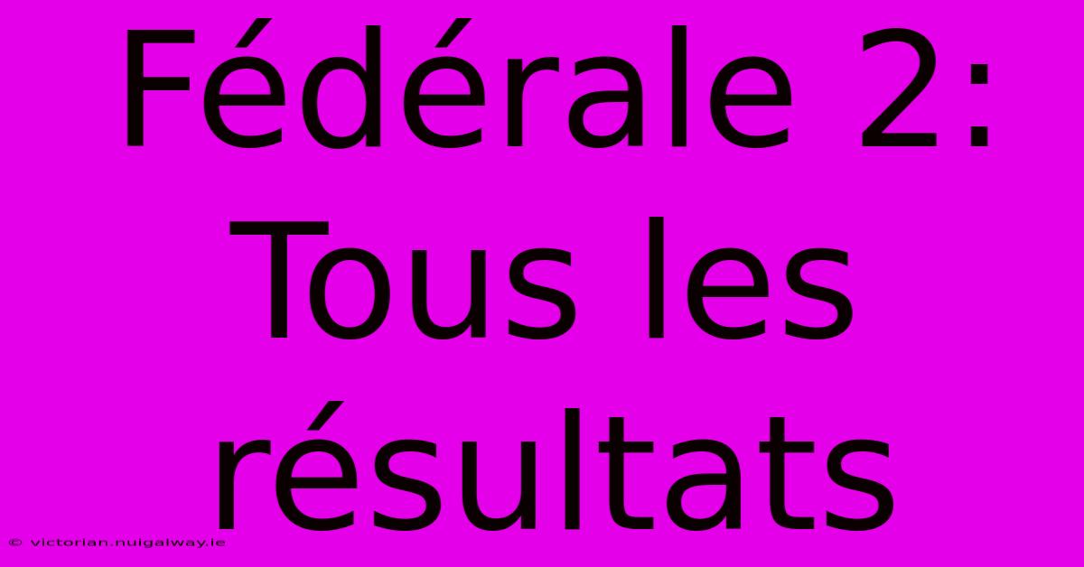 Fédérale 2: Tous Les Résultats