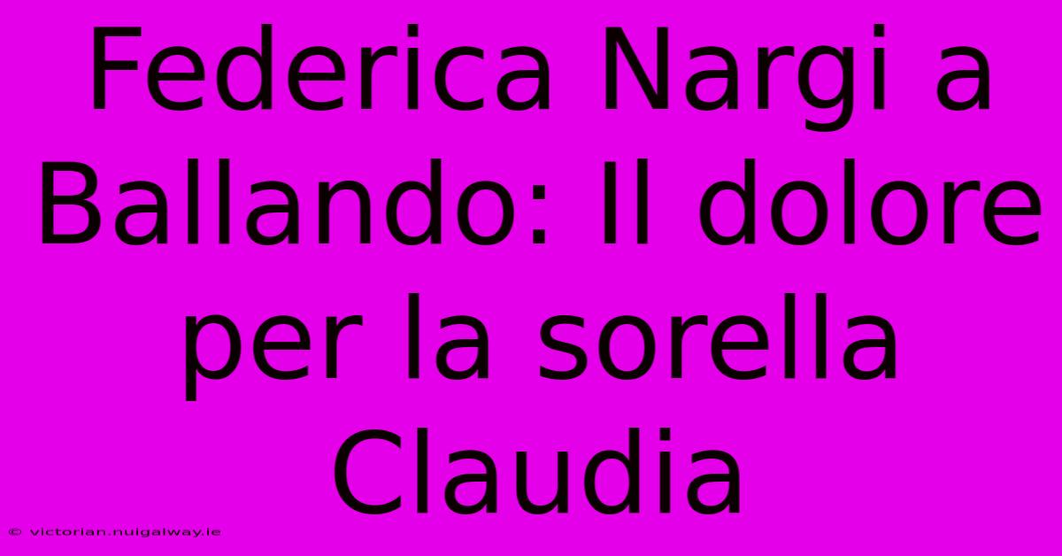 Federica Nargi A Ballando: Il Dolore Per La Sorella Claudia