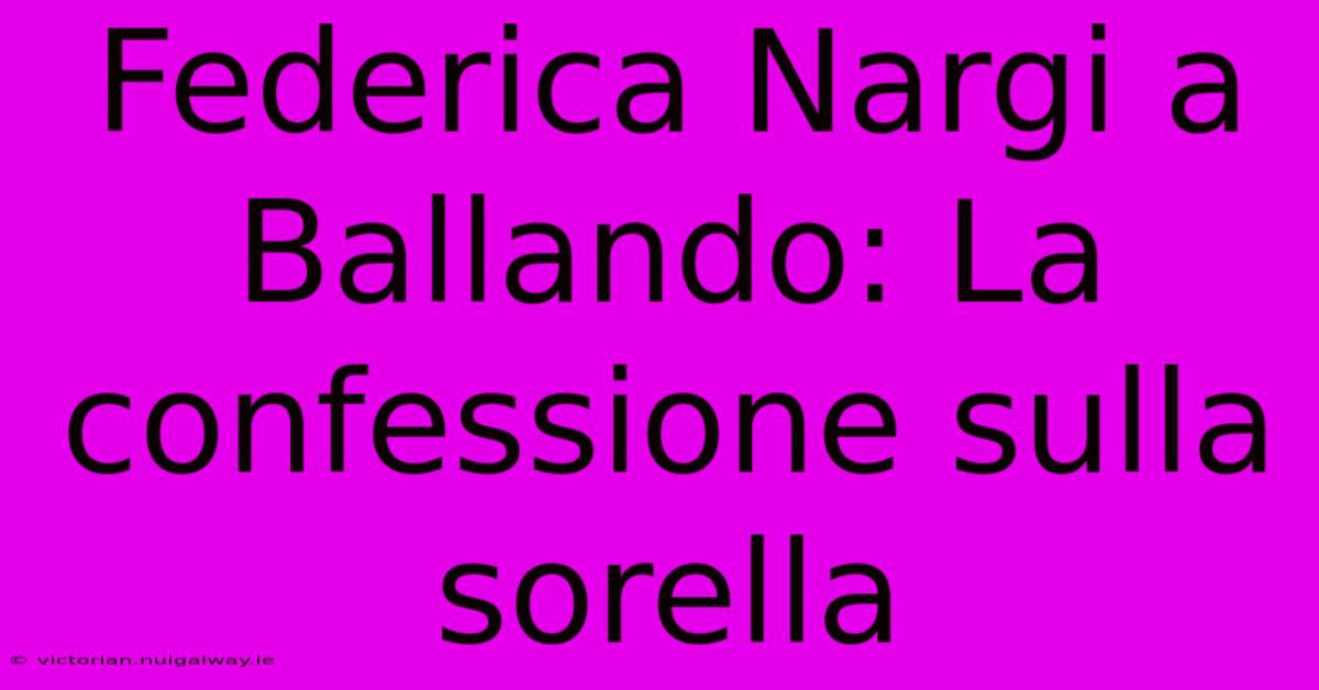 Federica Nargi A Ballando: La Confessione Sulla Sorella