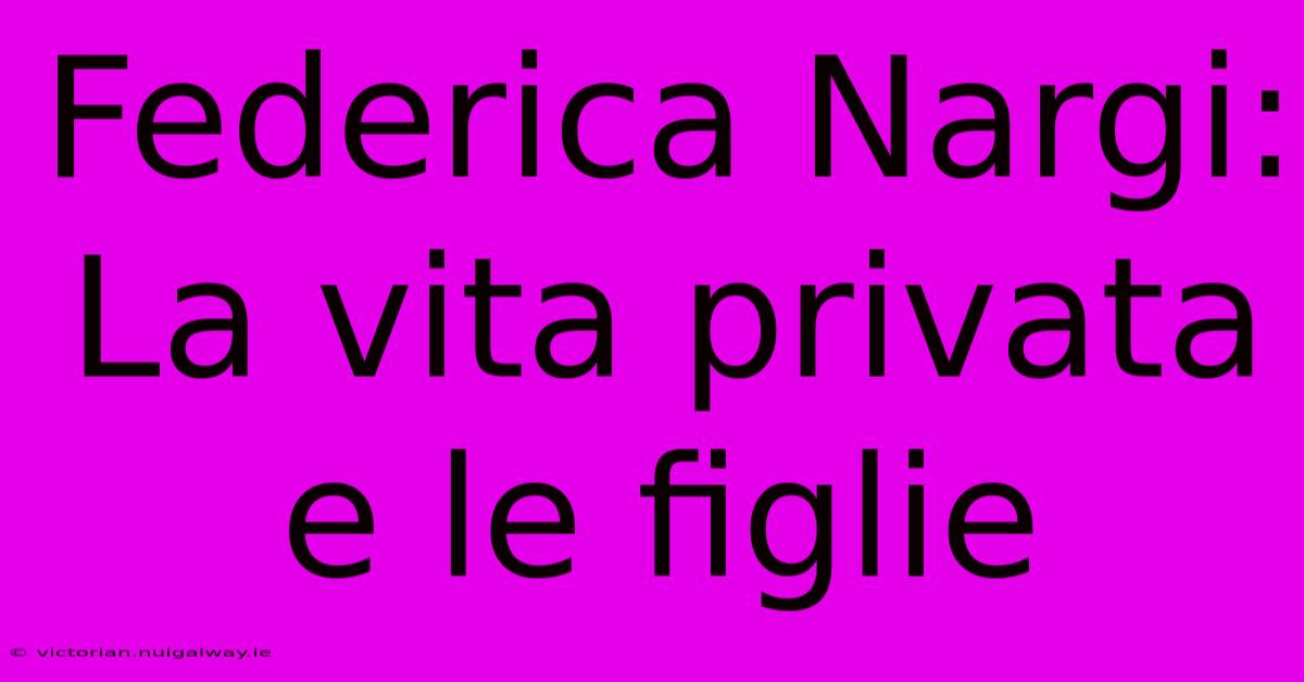 Federica Nargi: La Vita Privata E Le Figlie