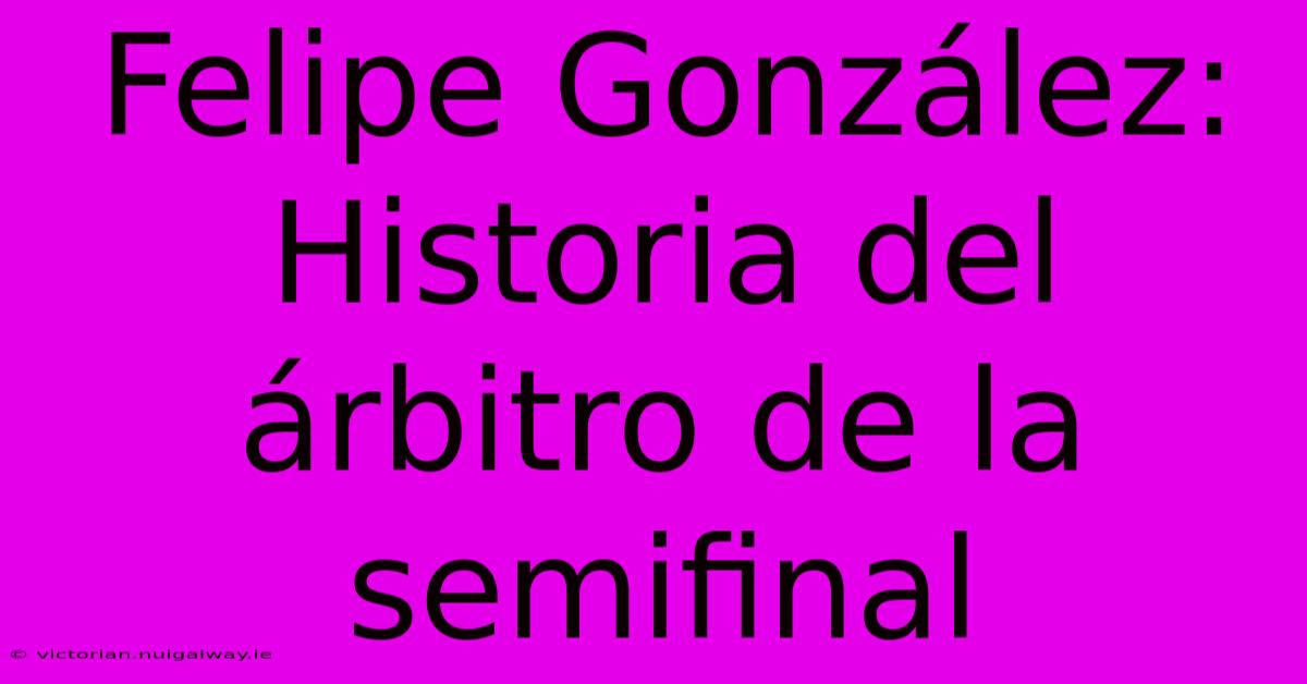 Felipe González: Historia Del Árbitro De La Semifinal 