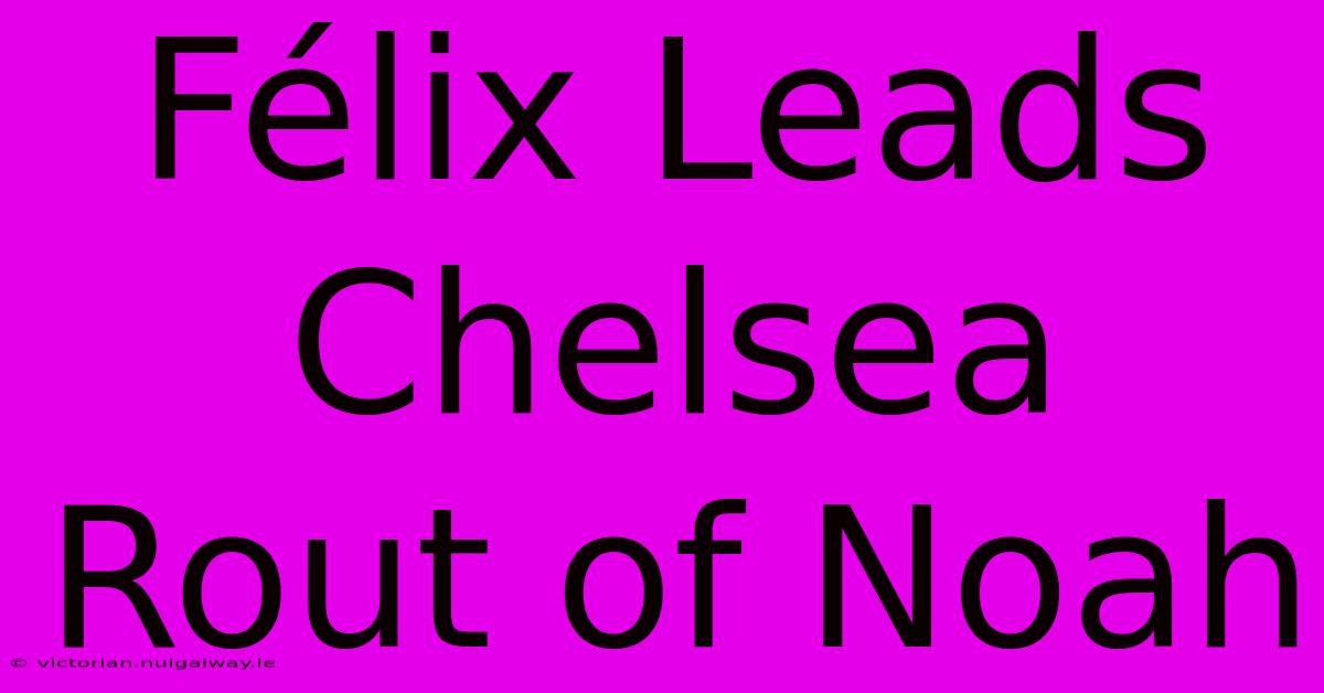 Félix Leads Chelsea Rout Of Noah