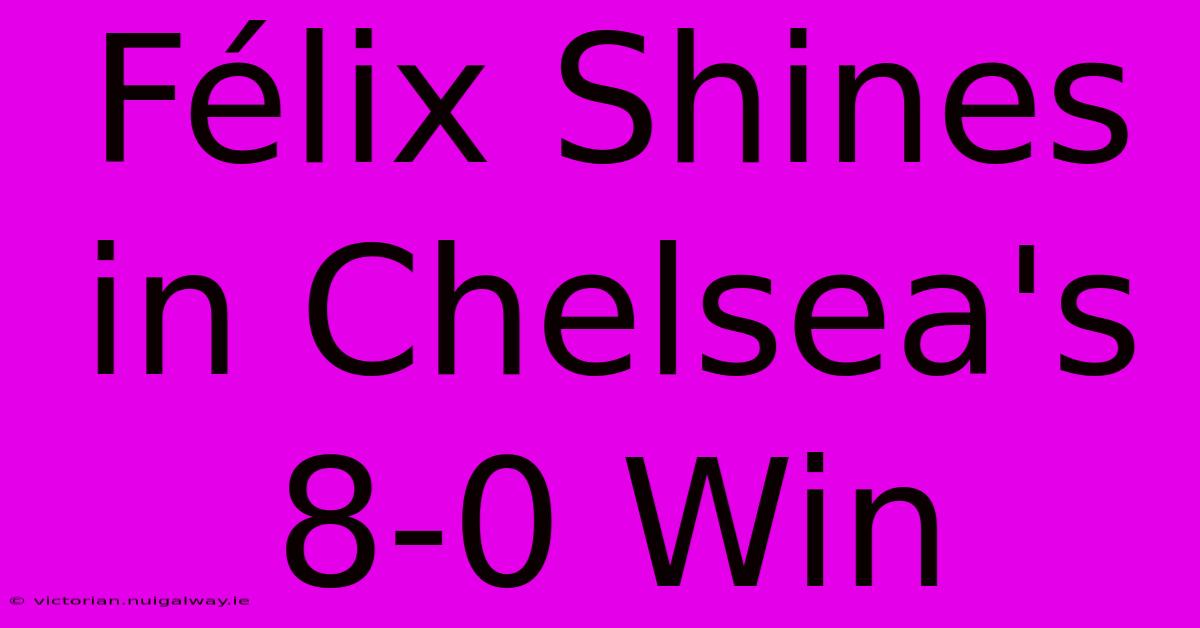 Félix Shines In Chelsea's 8-0 Win