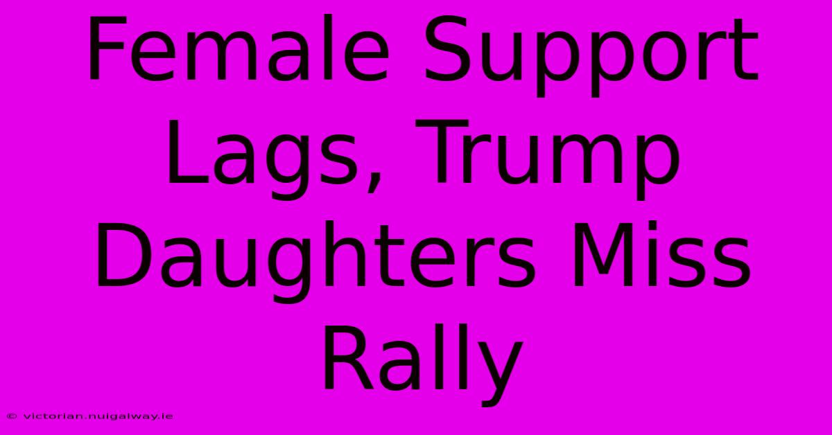 Female Support Lags, Trump Daughters Miss Rally