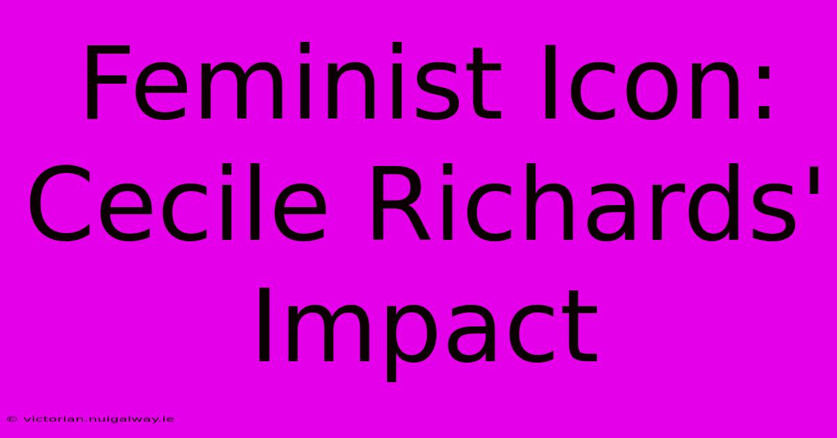 Feminist Icon: Cecile Richards' Impact