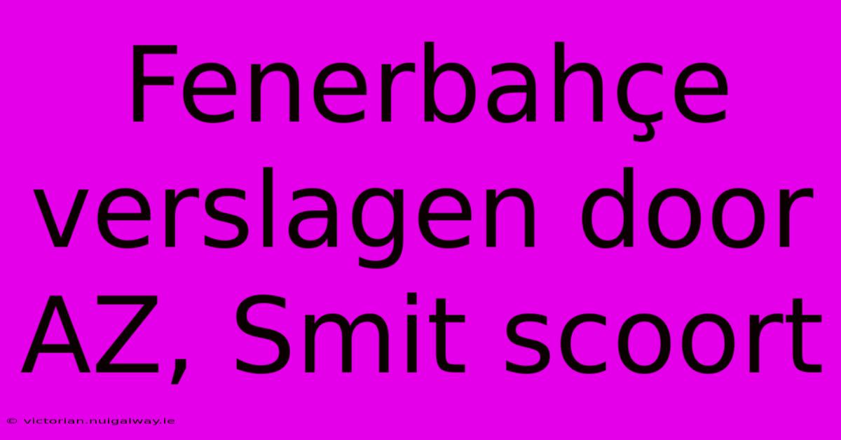 Fenerbahçe Verslagen Door AZ, Smit Scoort 