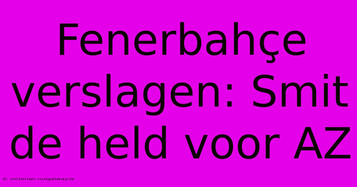 Fenerbahçe Verslagen: Smit De Held Voor AZ 