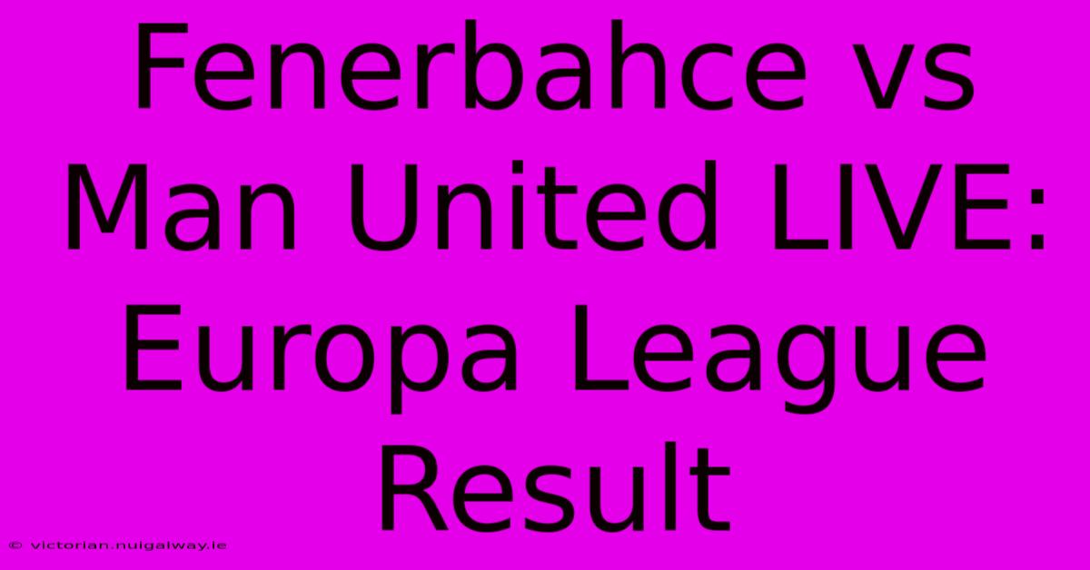 Fenerbahce Vs Man United LIVE: Europa League Result