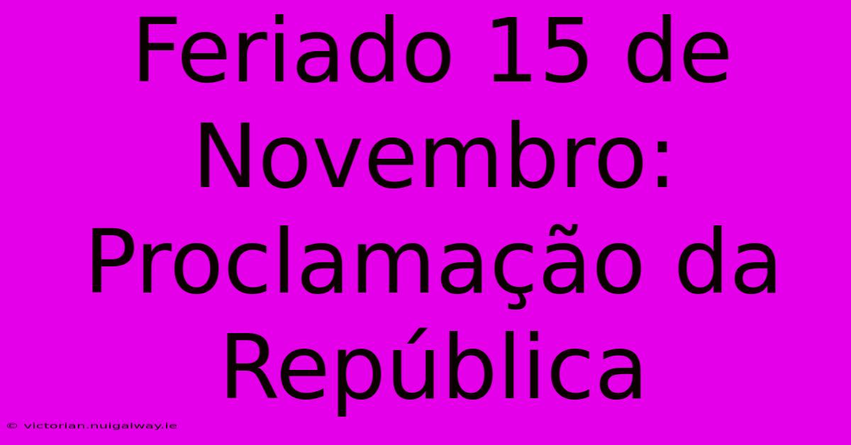 Feriado 15 De Novembro: Proclamação Da República 