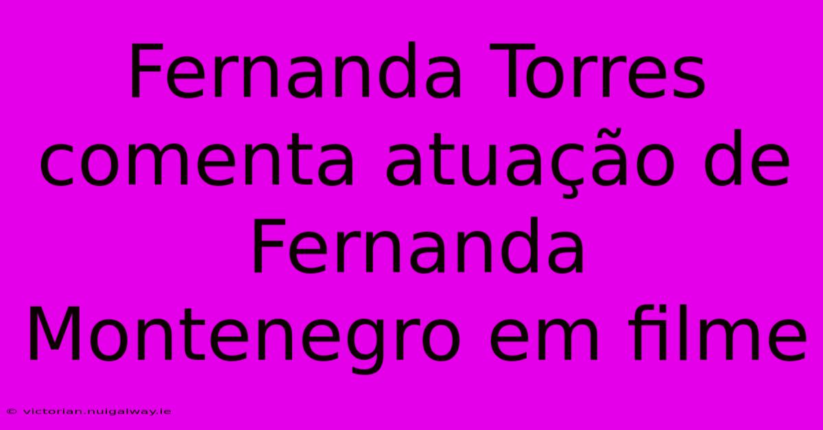 Fernanda Torres Comenta Atuação De Fernanda Montenegro Em Filme