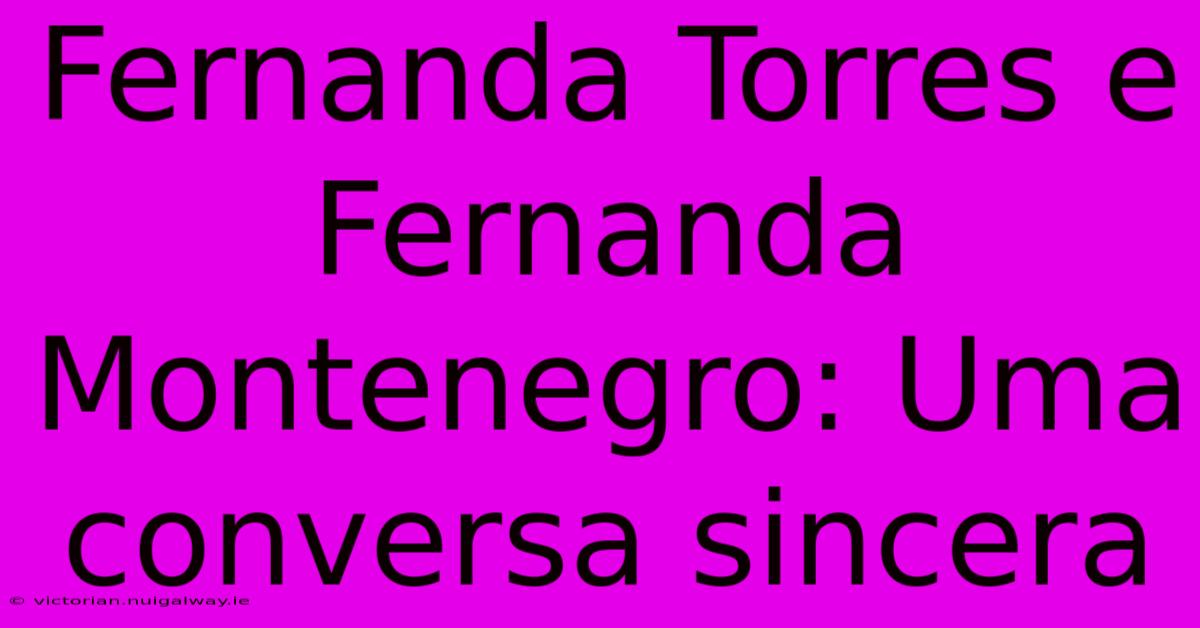 Fernanda Torres E Fernanda Montenegro: Uma Conversa Sincera 