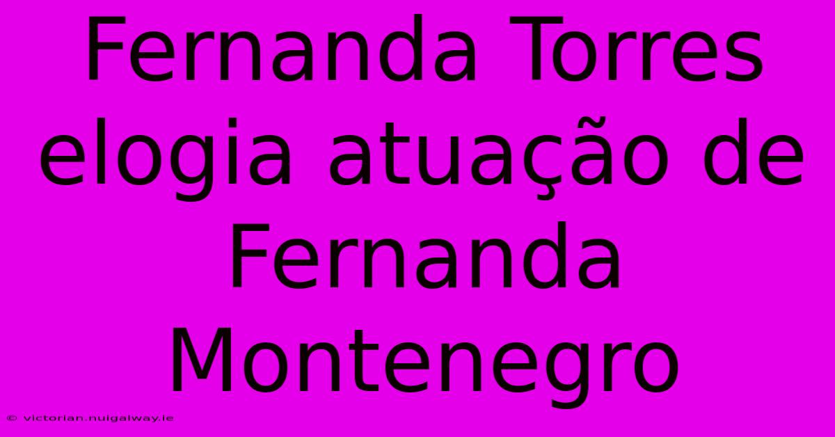 Fernanda Torres Elogia Atuação De Fernanda Montenegro