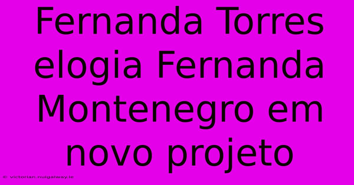 Fernanda Torres Elogia Fernanda Montenegro Em Novo Projeto