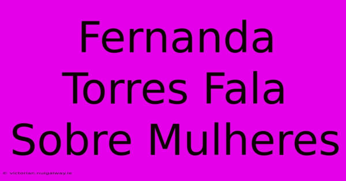 Fernanda Torres Fala Sobre Mulheres