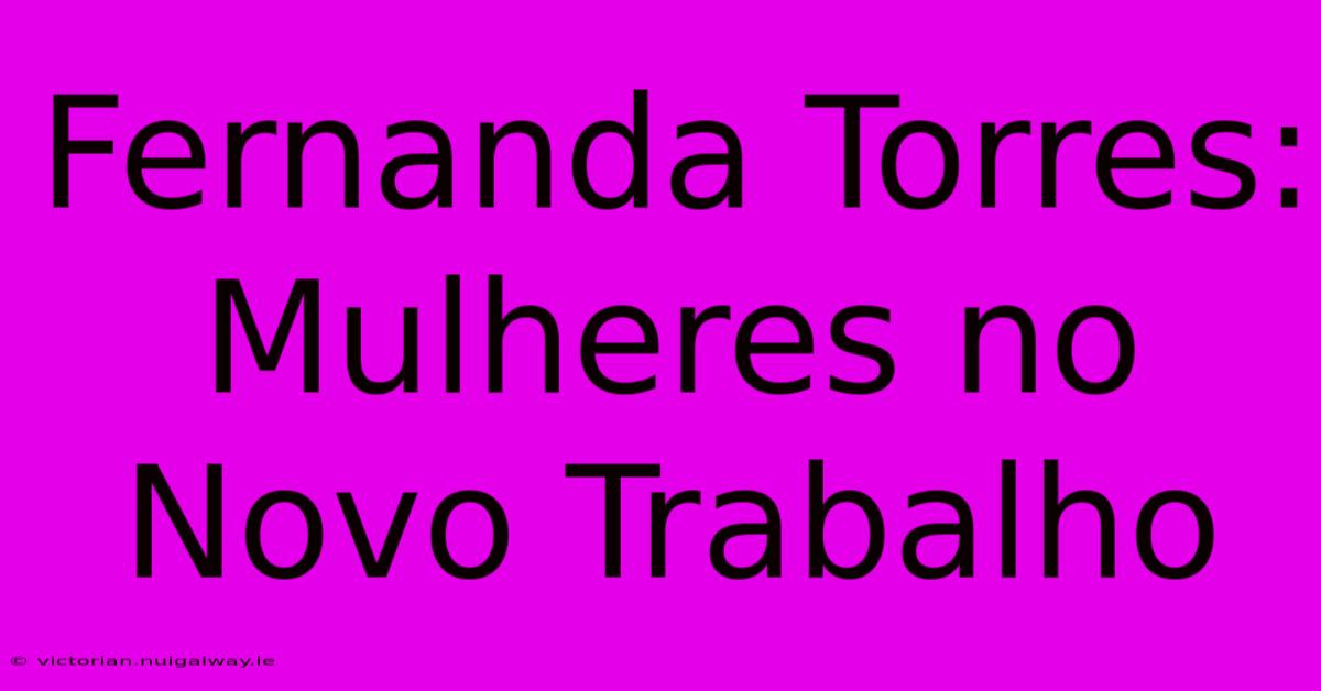 Fernanda Torres: Mulheres No Novo Trabalho 