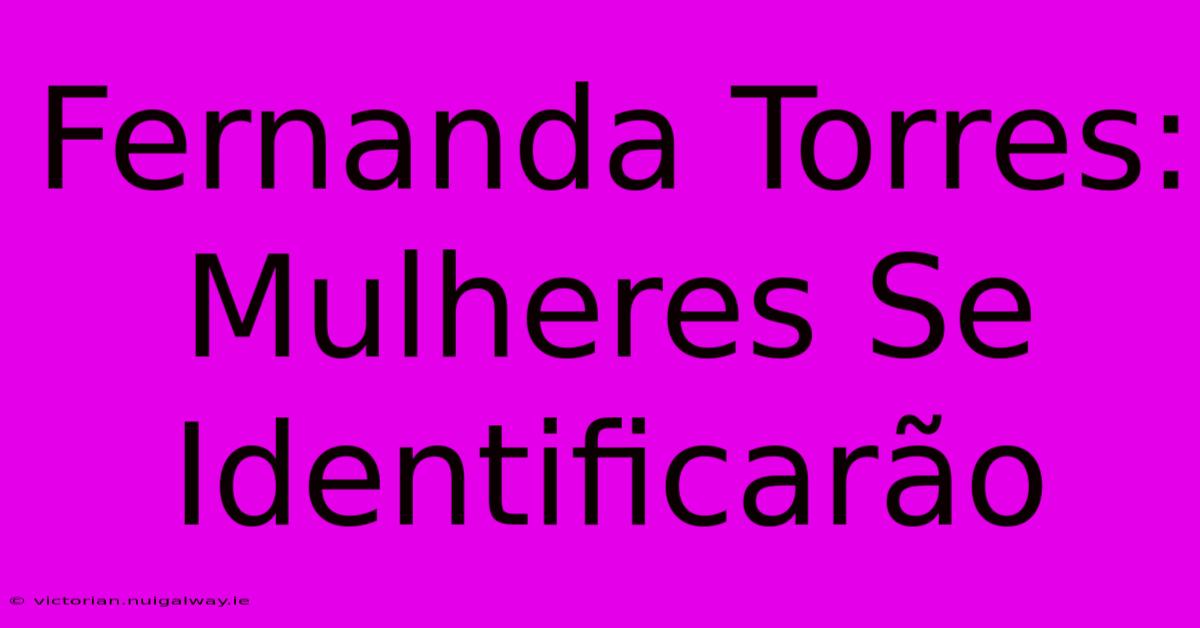 Fernanda Torres: Mulheres Se Identificarão