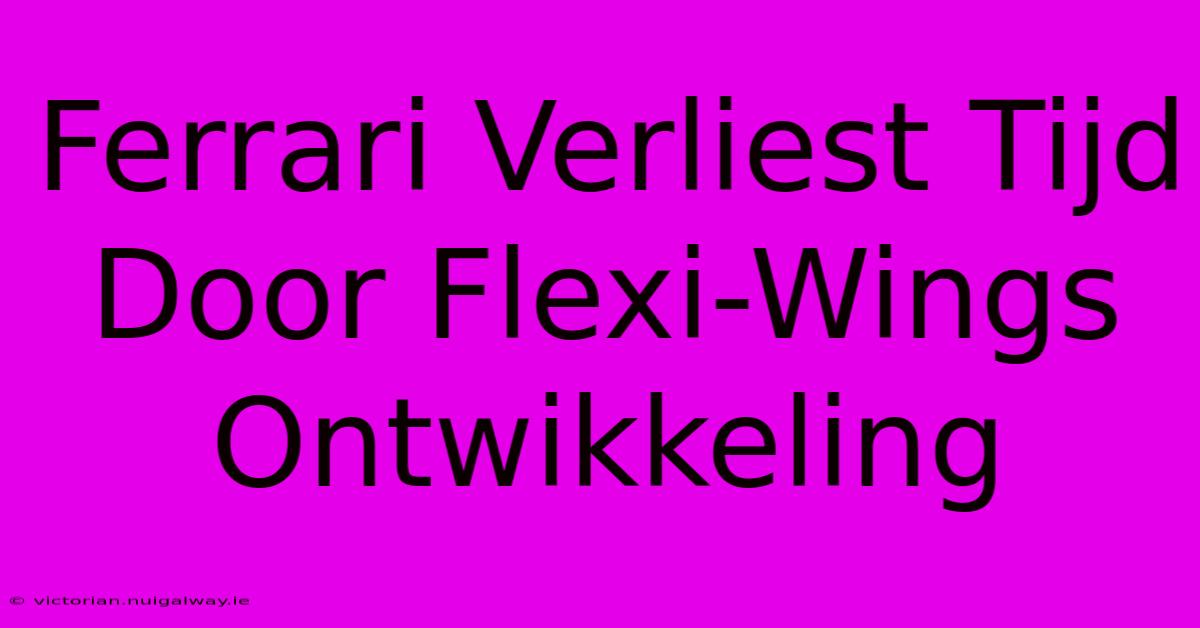 Ferrari Verliest Tijd Door Flexi-Wings Ontwikkeling