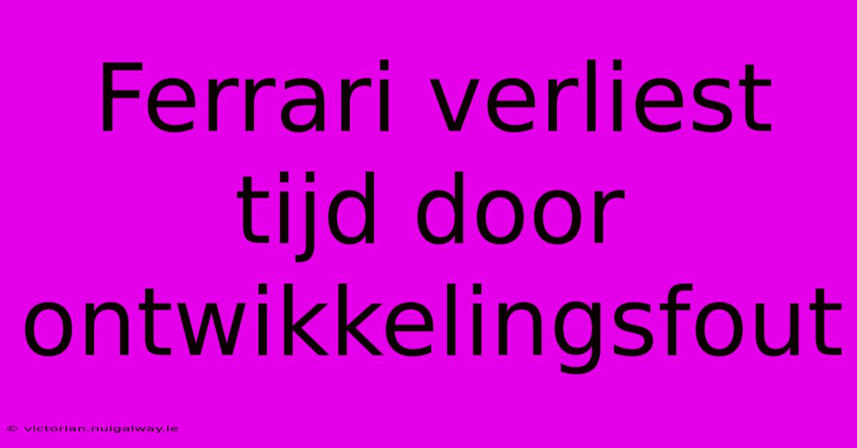 Ferrari Verliest Tijd Door Ontwikkelingsfout