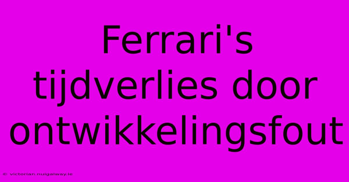 Ferrari's Tijdverlies Door Ontwikkelingsfout