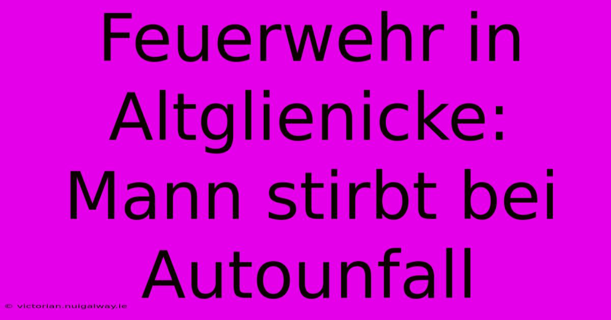 Feuerwehr In Altglienicke: Mann Stirbt Bei Autounfall 