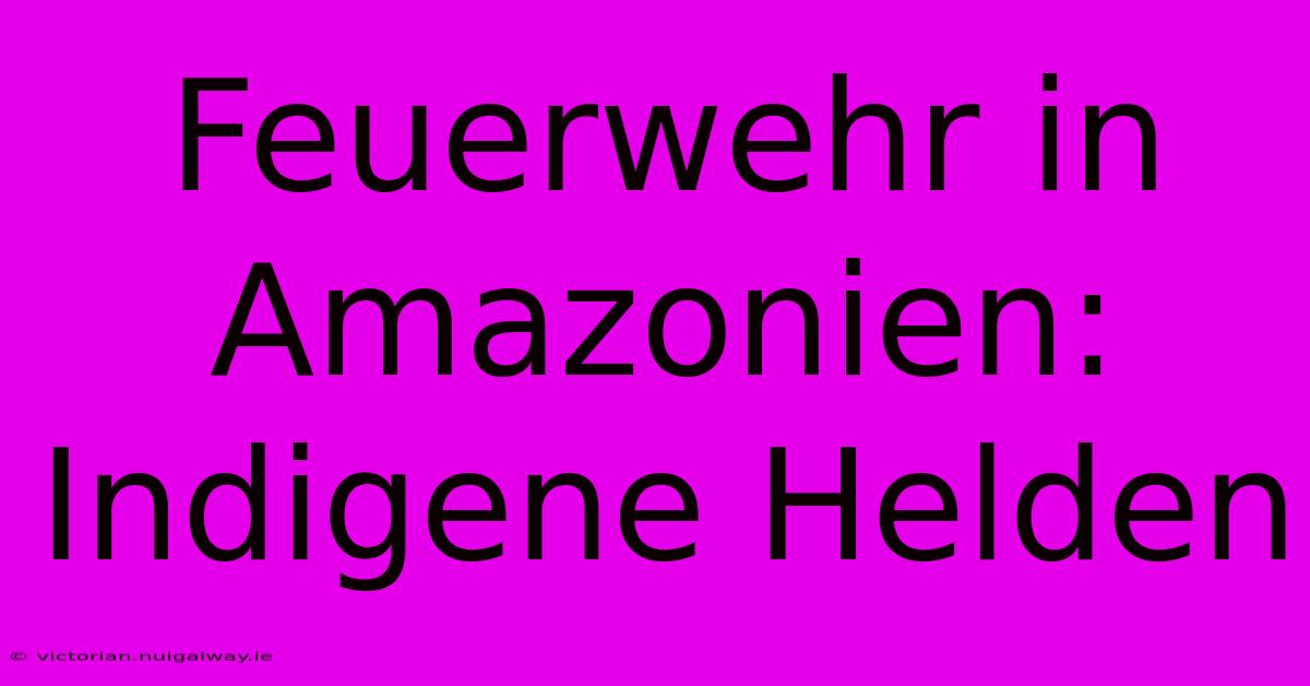 Feuerwehr In Amazonien: Indigene Helden