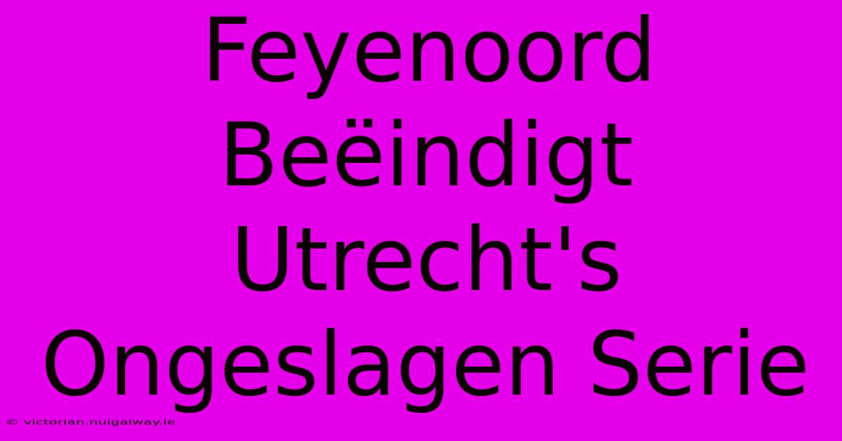 Feyenoord Beëindigt Utrecht's Ongeslagen Serie