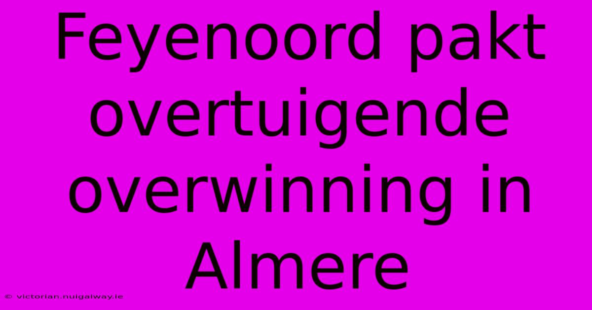 Feyenoord Pakt Overtuigende Overwinning In Almere