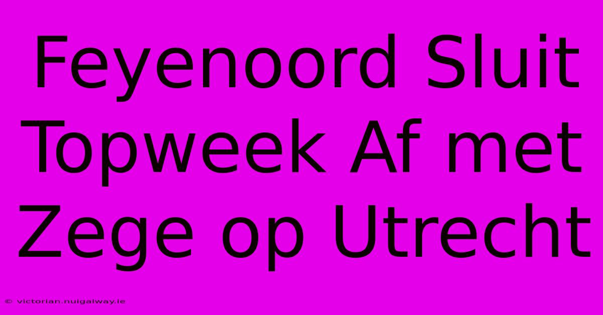 Feyenoord Sluit Topweek Af Met Zege Op Utrecht 