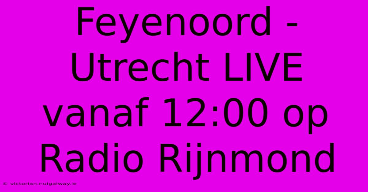 Feyenoord - Utrecht LIVE Vanaf 12:00 Op Radio Rijnmond