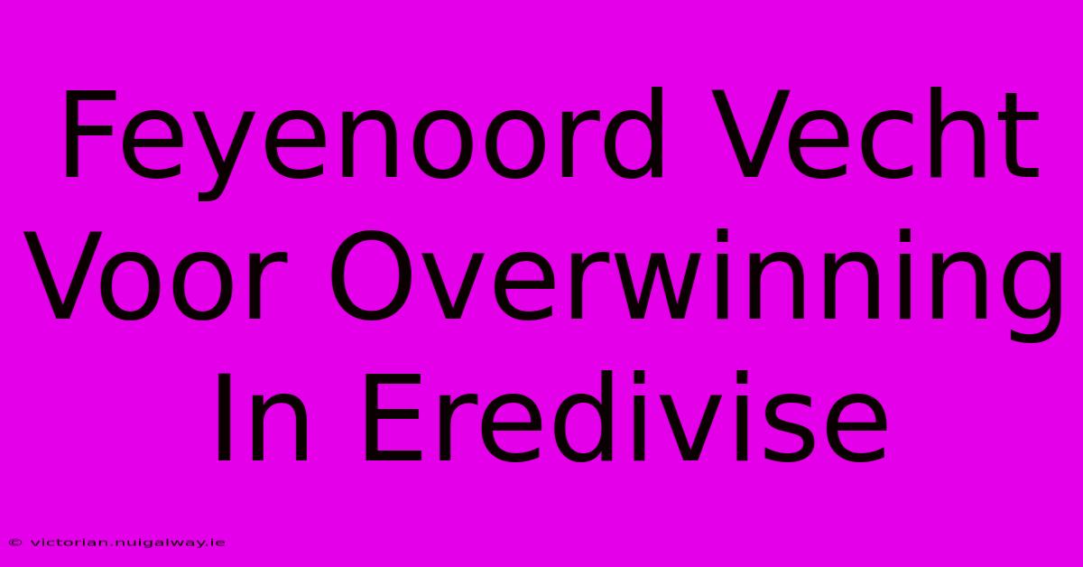 Feyenoord Vecht Voor Overwinning In Eredivise