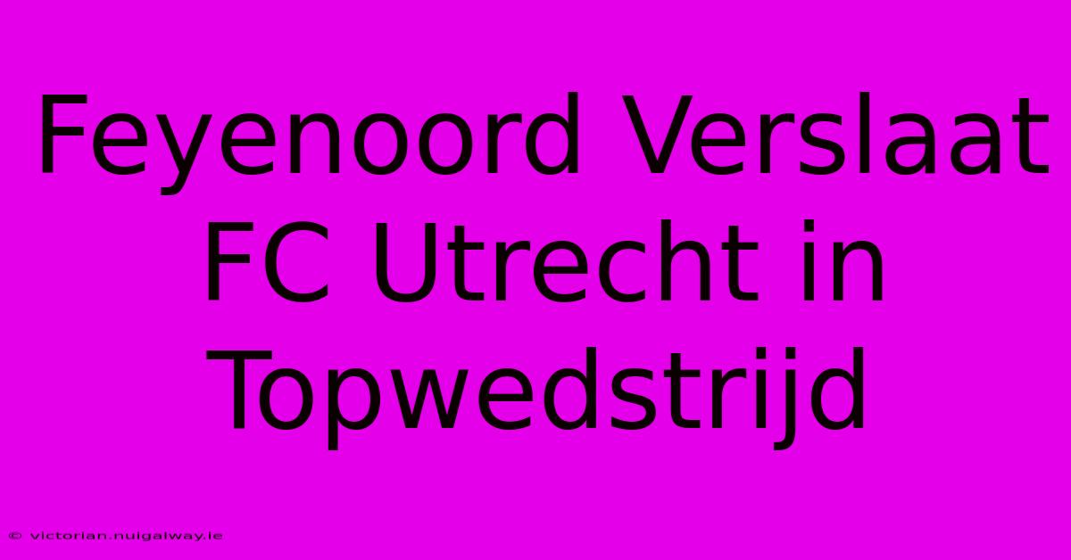 Feyenoord Verslaat FC Utrecht In Topwedstrijd