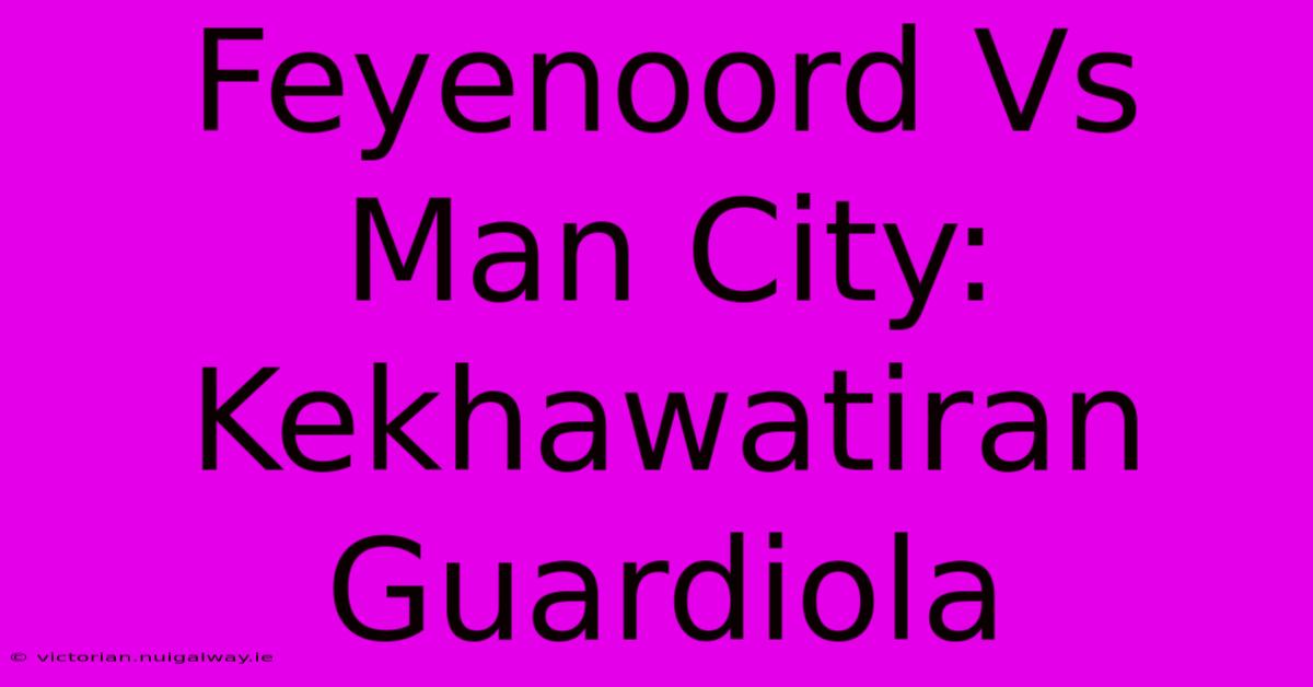 Feyenoord Vs Man City: Kekhawatiran Guardiola