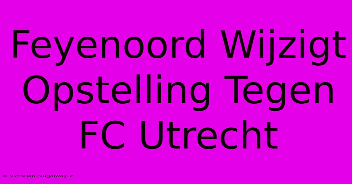 Feyenoord Wijzigt Opstelling Tegen FC Utrecht