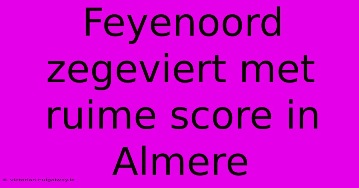 Feyenoord Zegeviert Met Ruime Score In Almere