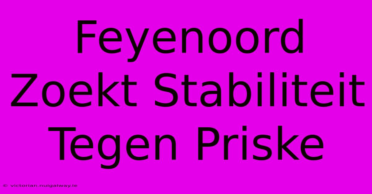 Feyenoord Zoekt Stabiliteit Tegen Priske 