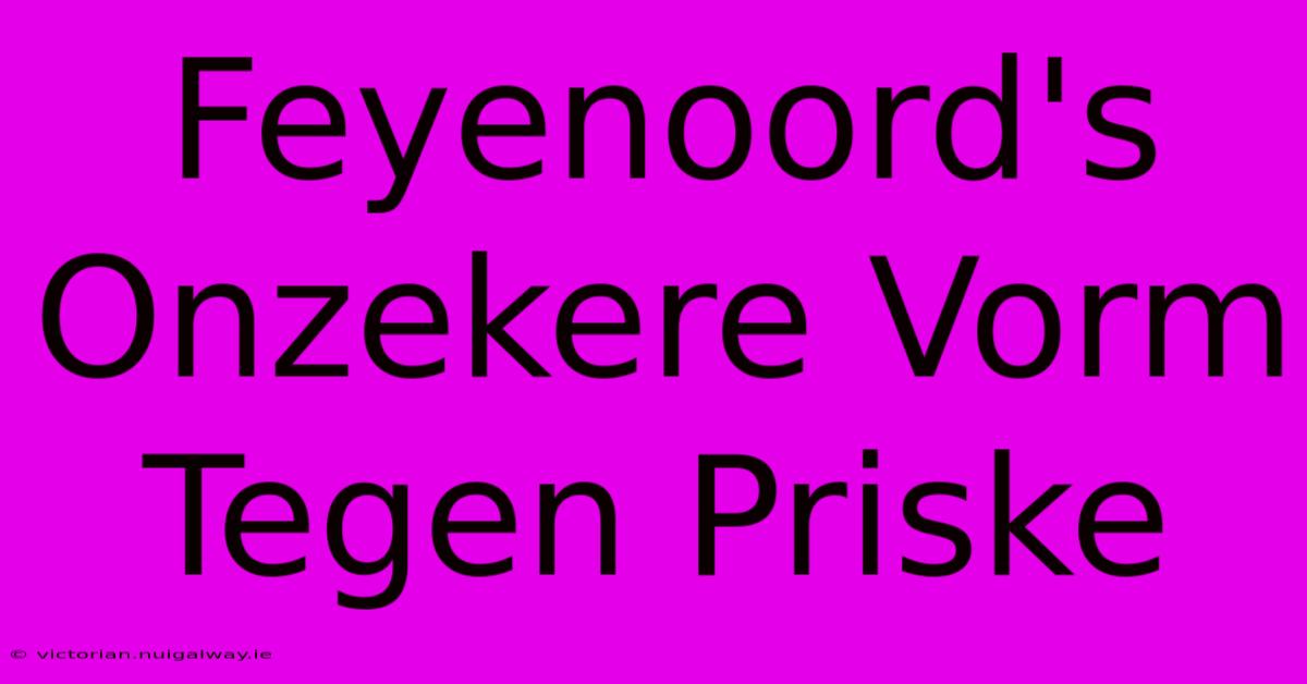 Feyenoord's Onzekere Vorm Tegen Priske