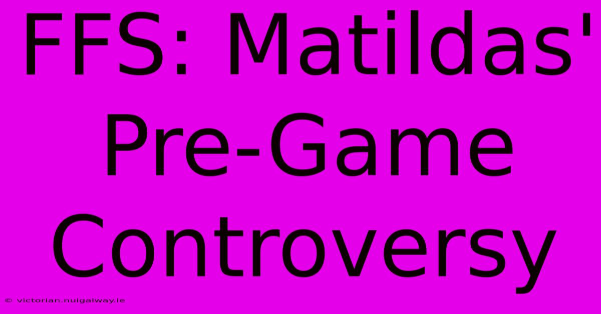 FFS: Matildas' Pre-Game Controversy