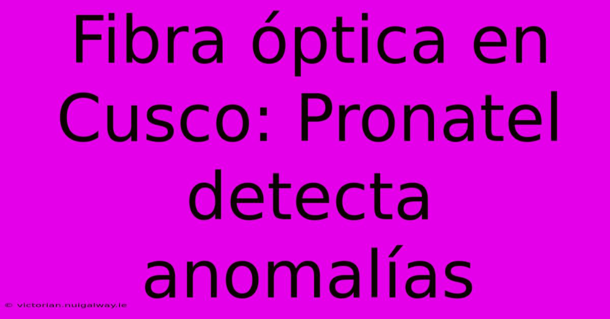 Fibra Óptica En Cusco: Pronatel Detecta Anomalías