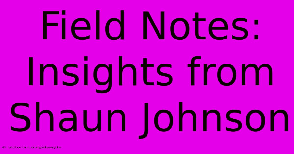 Field Notes: Insights From Shaun Johnson 