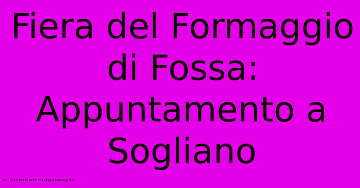 Fiera Del Formaggio Di Fossa: Appuntamento A Sogliano