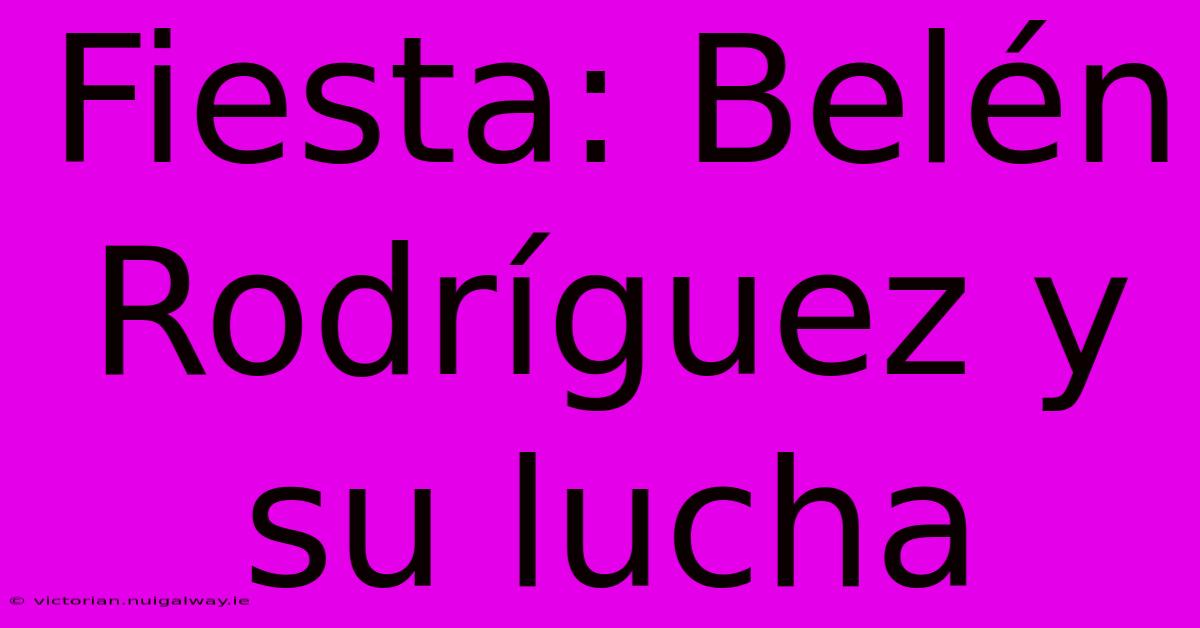 Fiesta: Belén Rodríguez Y Su Lucha